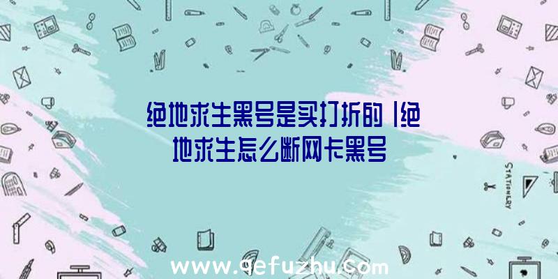 「绝地求生黑号是买打折的」|绝地求生怎么断网卡黑号